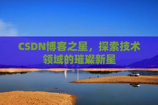 CSDN博客之星,探索技术领域的璀璨新星